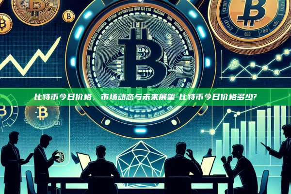 比特币今日价格，市场动态与未来展望-比特币今日价格多少?-第1张图片-币安app